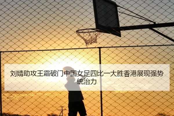 刘婧助攻王霜破门中国女足四比一大胜香港展现强势统治力